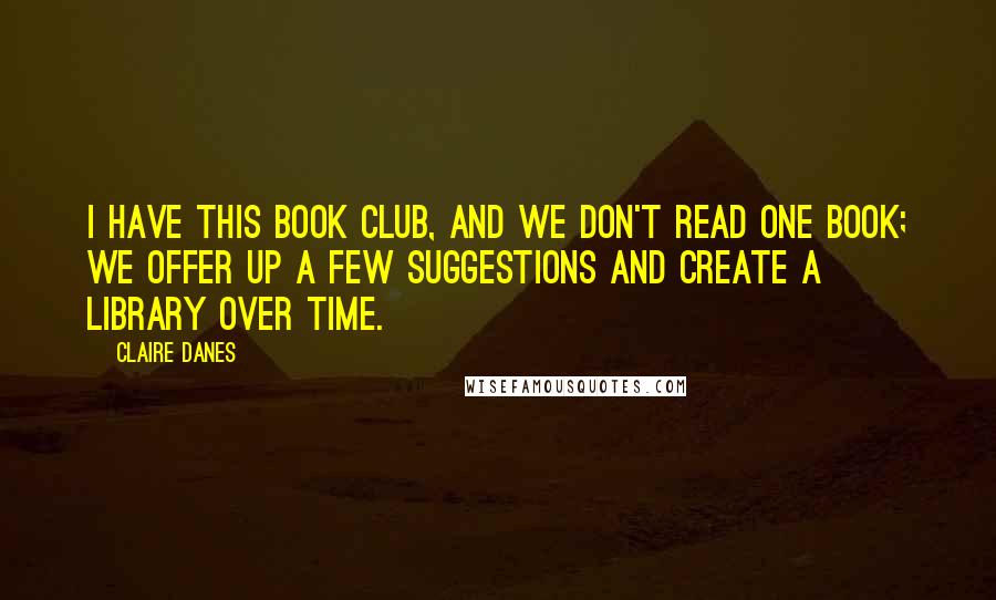Claire Danes Quotes: I have this book club, and we don't read one book; we offer up a few suggestions and create a library over time.