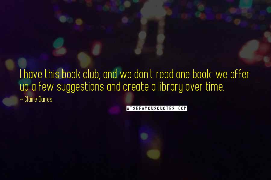 Claire Danes Quotes: I have this book club, and we don't read one book; we offer up a few suggestions and create a library over time.