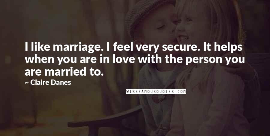 Claire Danes Quotes: I like marriage. I feel very secure. It helps when you are in love with the person you are married to.