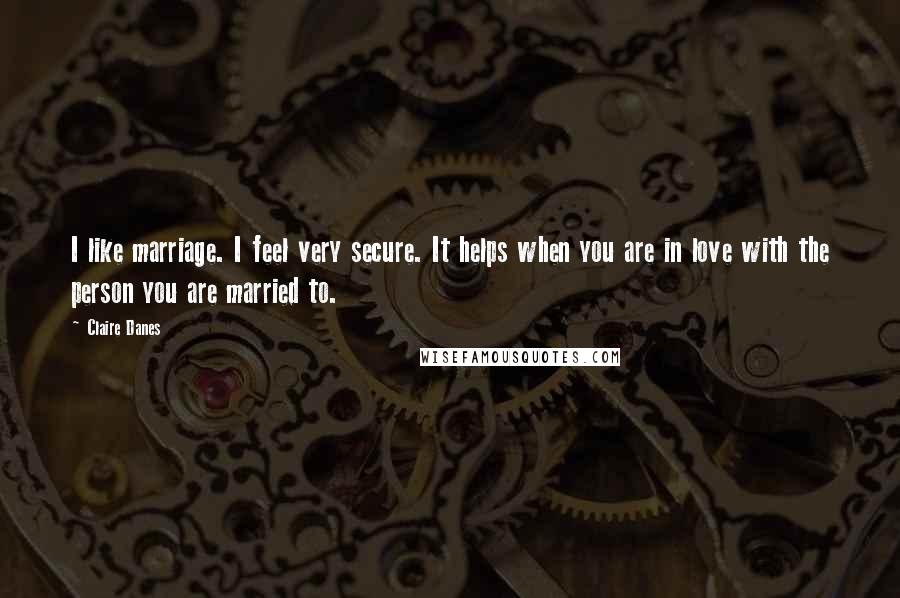 Claire Danes Quotes: I like marriage. I feel very secure. It helps when you are in love with the person you are married to.