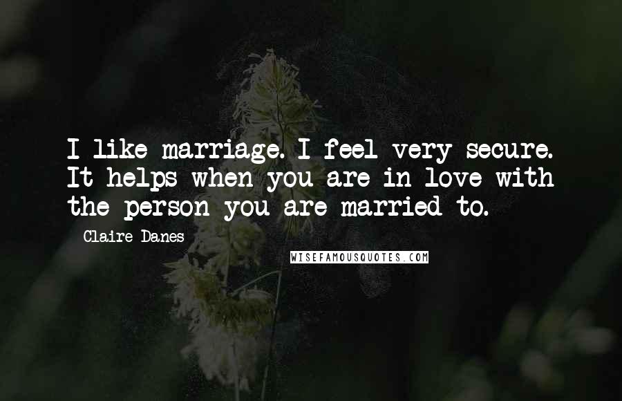 Claire Danes Quotes: I like marriage. I feel very secure. It helps when you are in love with the person you are married to.