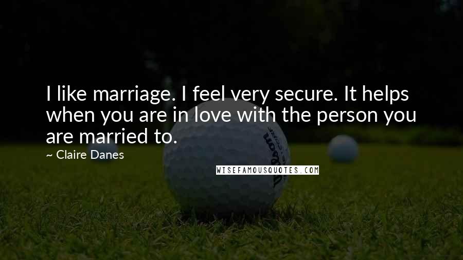 Claire Danes Quotes: I like marriage. I feel very secure. It helps when you are in love with the person you are married to.