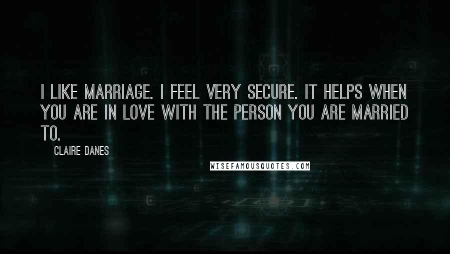 Claire Danes Quotes: I like marriage. I feel very secure. It helps when you are in love with the person you are married to.