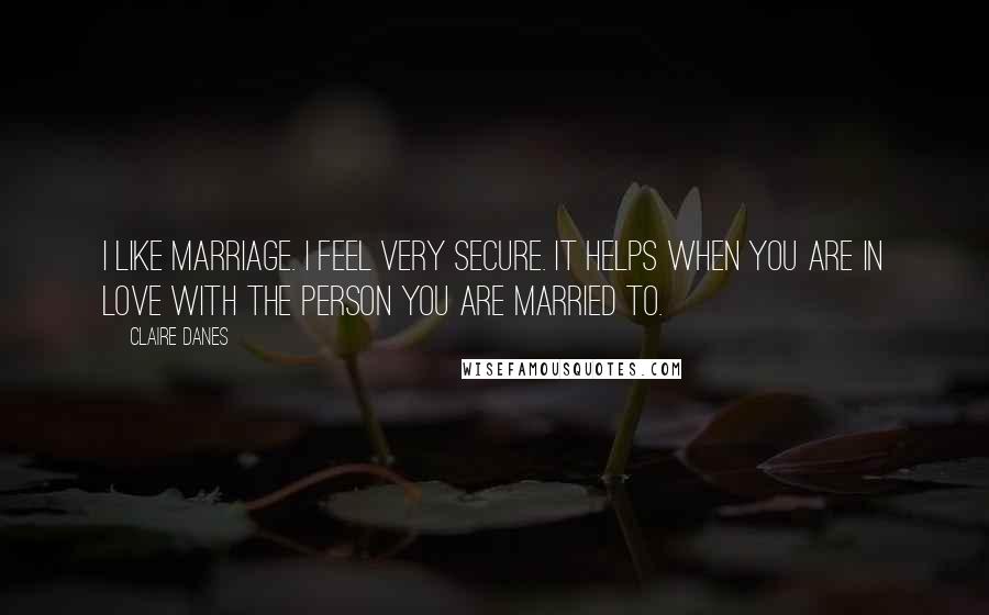 Claire Danes Quotes: I like marriage. I feel very secure. It helps when you are in love with the person you are married to.