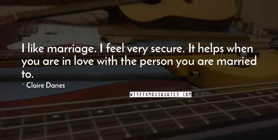 Claire Danes Quotes: I like marriage. I feel very secure. It helps when you are in love with the person you are married to.