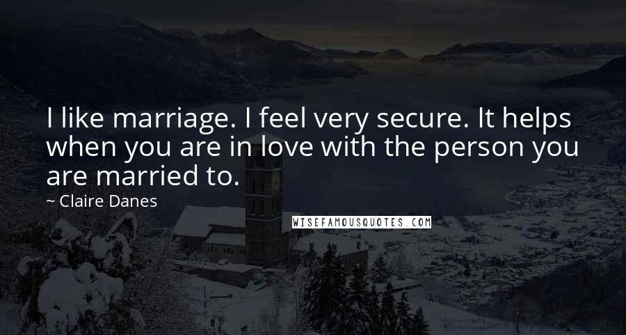 Claire Danes Quotes: I like marriage. I feel very secure. It helps when you are in love with the person you are married to.