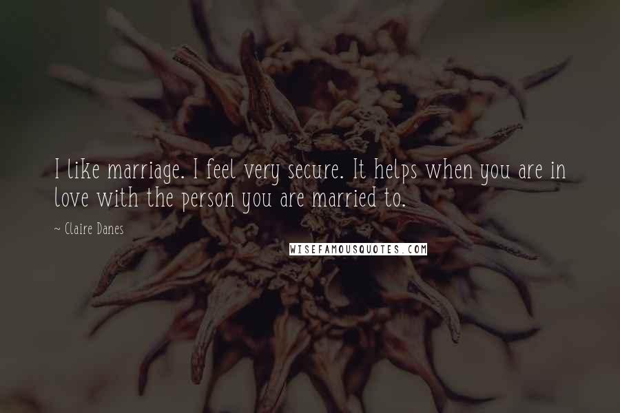 Claire Danes Quotes: I like marriage. I feel very secure. It helps when you are in love with the person you are married to.