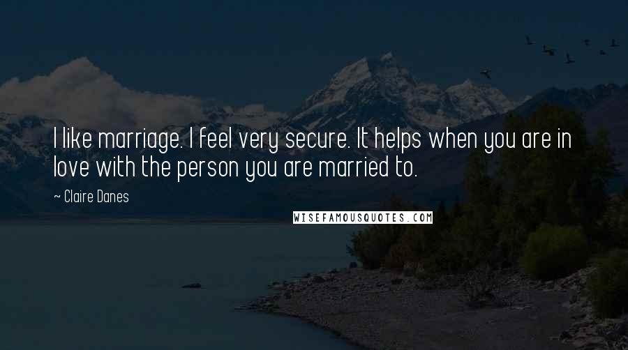 Claire Danes Quotes: I like marriage. I feel very secure. It helps when you are in love with the person you are married to.