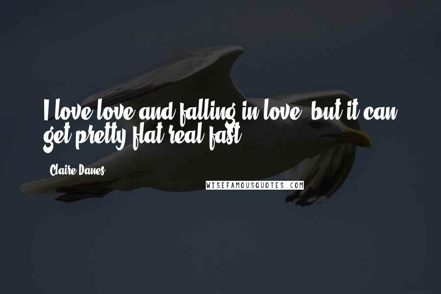 Claire Danes Quotes: I love love and falling in love, but it can get pretty flat real fast.