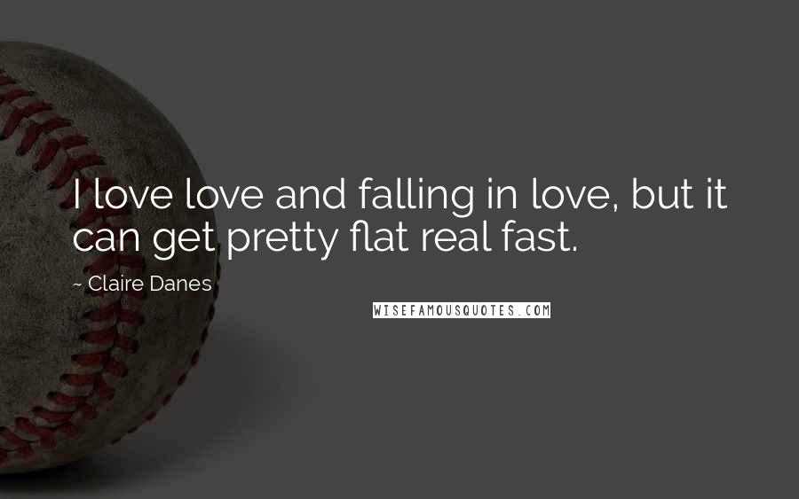 Claire Danes Quotes: I love love and falling in love, but it can get pretty flat real fast.