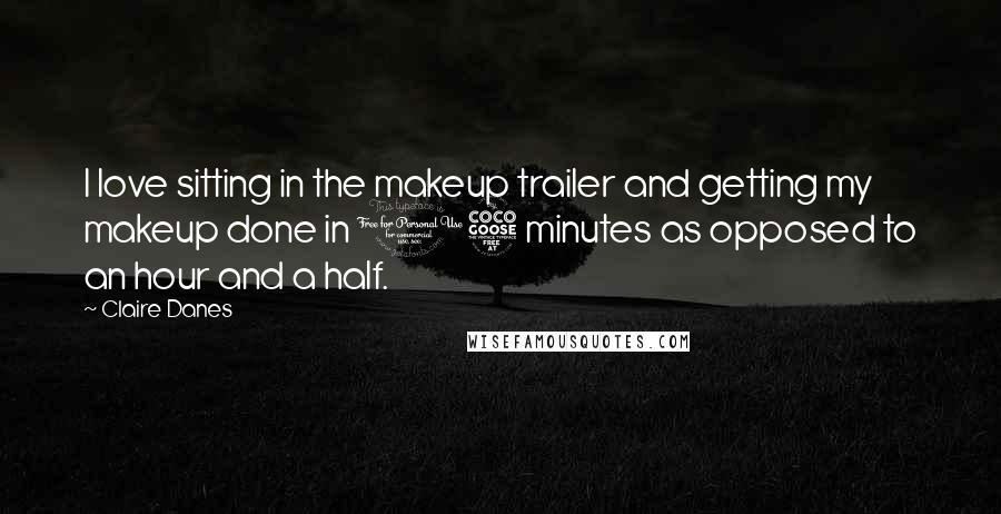 Claire Danes Quotes: I love sitting in the makeup trailer and getting my makeup done in 15 minutes as opposed to an hour and a half.