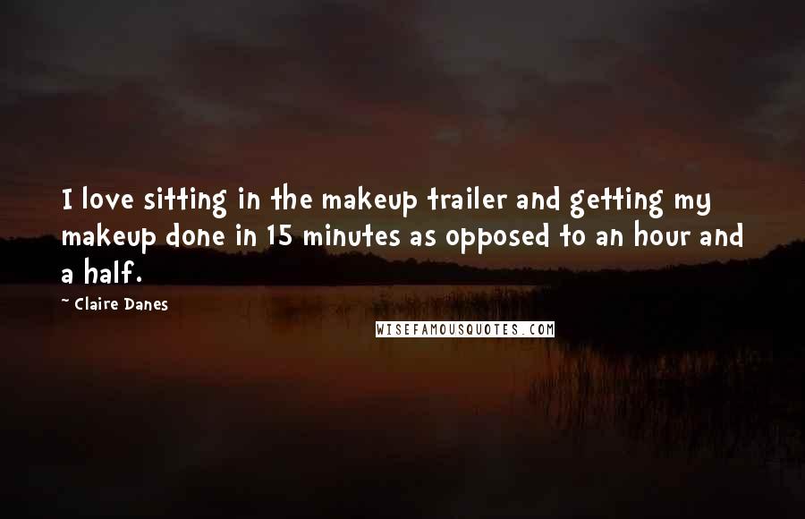 Claire Danes Quotes: I love sitting in the makeup trailer and getting my makeup done in 15 minutes as opposed to an hour and a half.