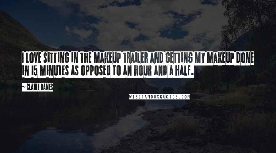 Claire Danes Quotes: I love sitting in the makeup trailer and getting my makeup done in 15 minutes as opposed to an hour and a half.