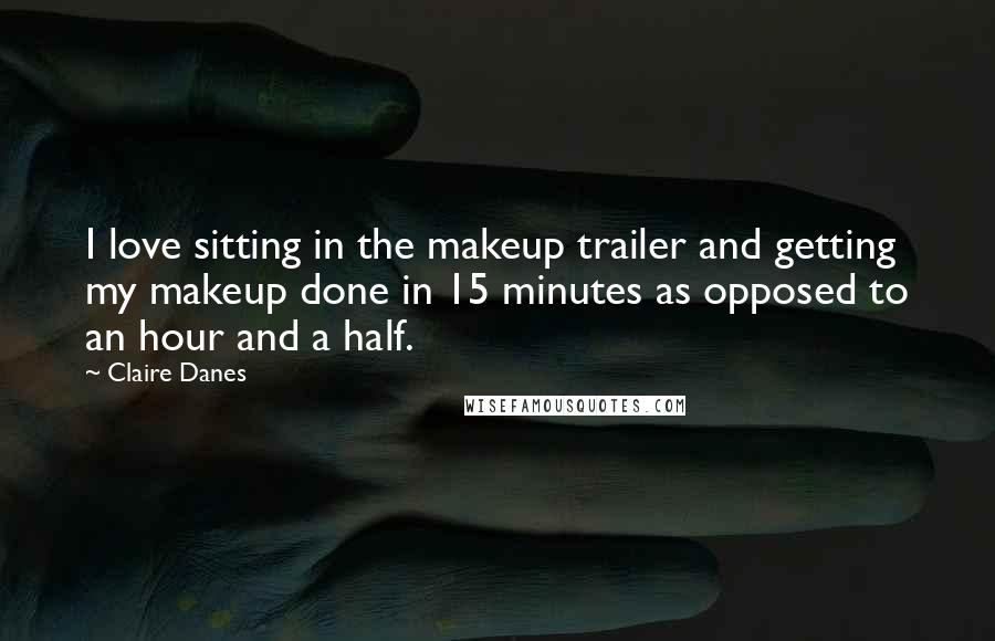 Claire Danes Quotes: I love sitting in the makeup trailer and getting my makeup done in 15 minutes as opposed to an hour and a half.