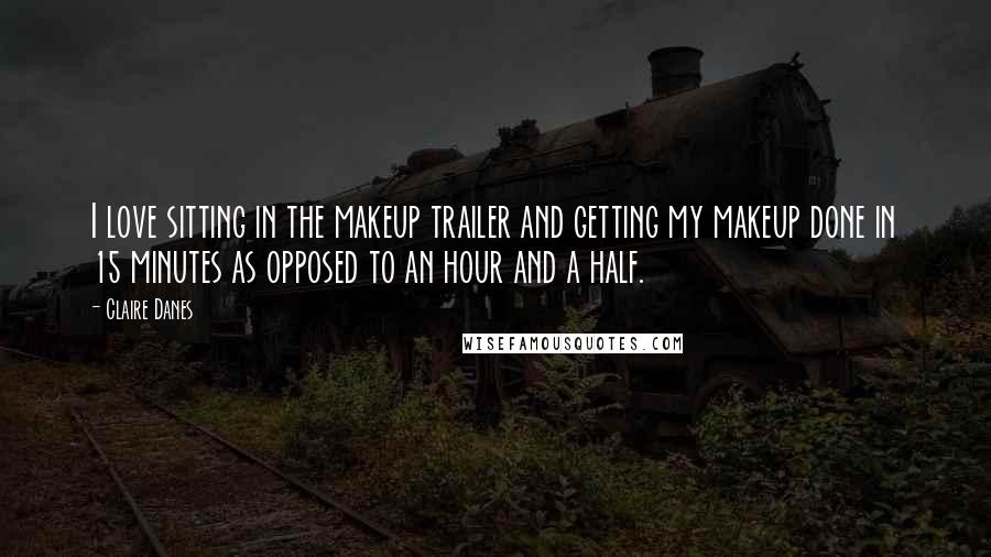 Claire Danes Quotes: I love sitting in the makeup trailer and getting my makeup done in 15 minutes as opposed to an hour and a half.
