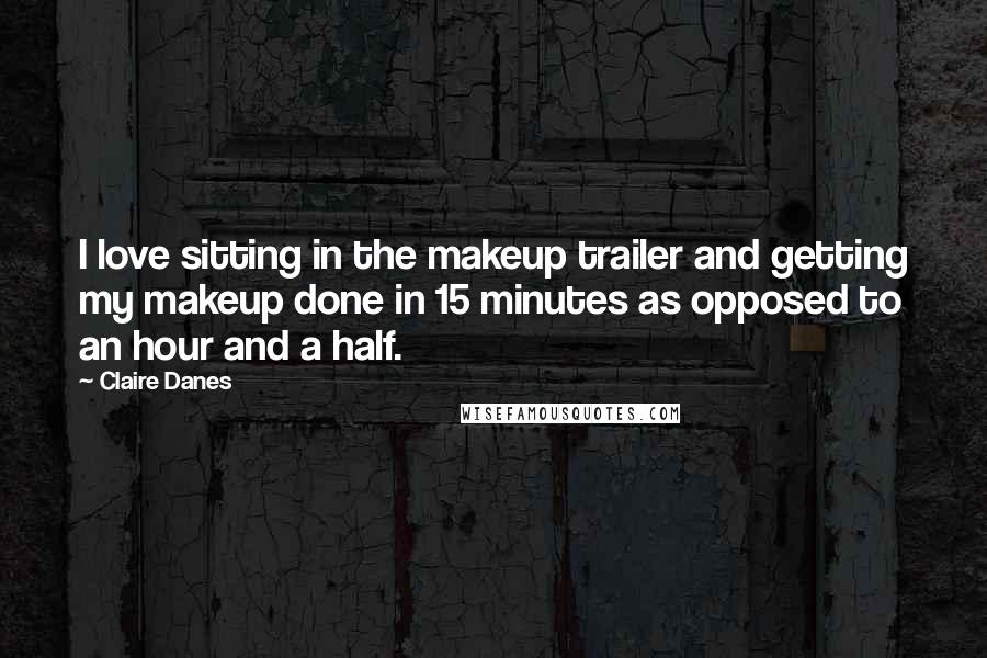 Claire Danes Quotes: I love sitting in the makeup trailer and getting my makeup done in 15 minutes as opposed to an hour and a half.
