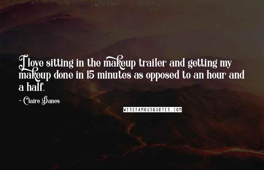 Claire Danes Quotes: I love sitting in the makeup trailer and getting my makeup done in 15 minutes as opposed to an hour and a half.