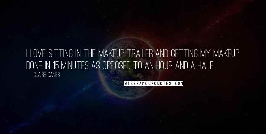 Claire Danes Quotes: I love sitting in the makeup trailer and getting my makeup done in 15 minutes as opposed to an hour and a half.