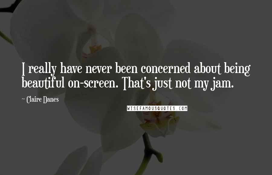 Claire Danes Quotes: I really have never been concerned about being beautiful on-screen. That's just not my jam.