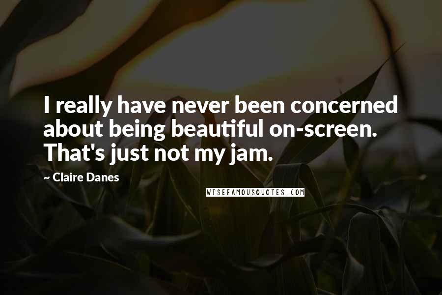 Claire Danes Quotes: I really have never been concerned about being beautiful on-screen. That's just not my jam.