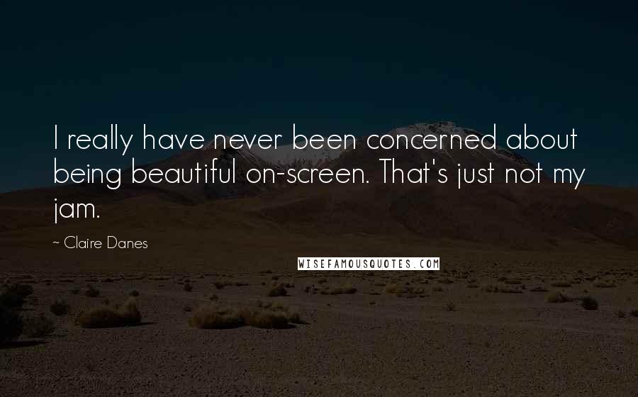 Claire Danes Quotes: I really have never been concerned about being beautiful on-screen. That's just not my jam.