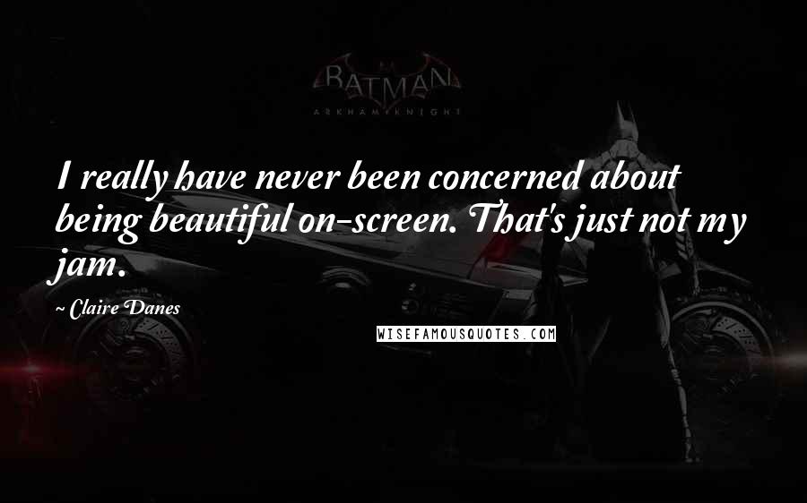 Claire Danes Quotes: I really have never been concerned about being beautiful on-screen. That's just not my jam.