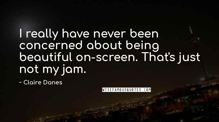 Claire Danes Quotes: I really have never been concerned about being beautiful on-screen. That's just not my jam.