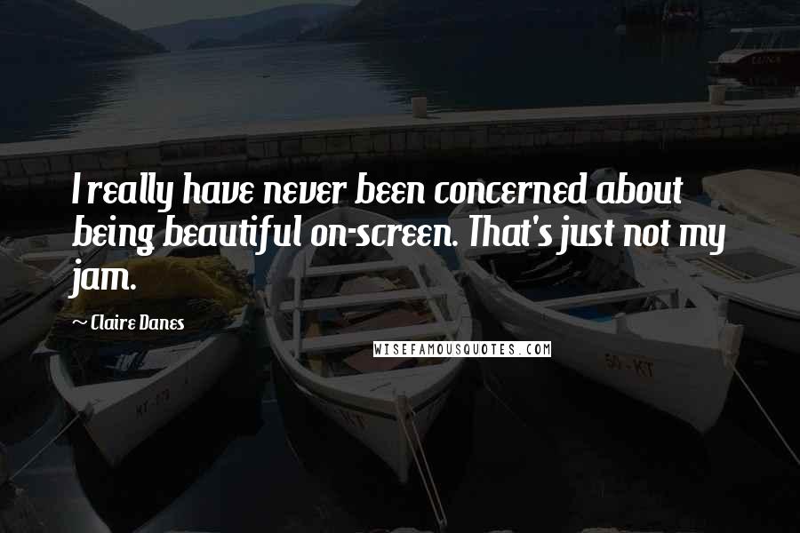 Claire Danes Quotes: I really have never been concerned about being beautiful on-screen. That's just not my jam.