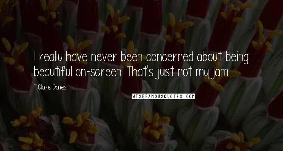 Claire Danes Quotes: I really have never been concerned about being beautiful on-screen. That's just not my jam.