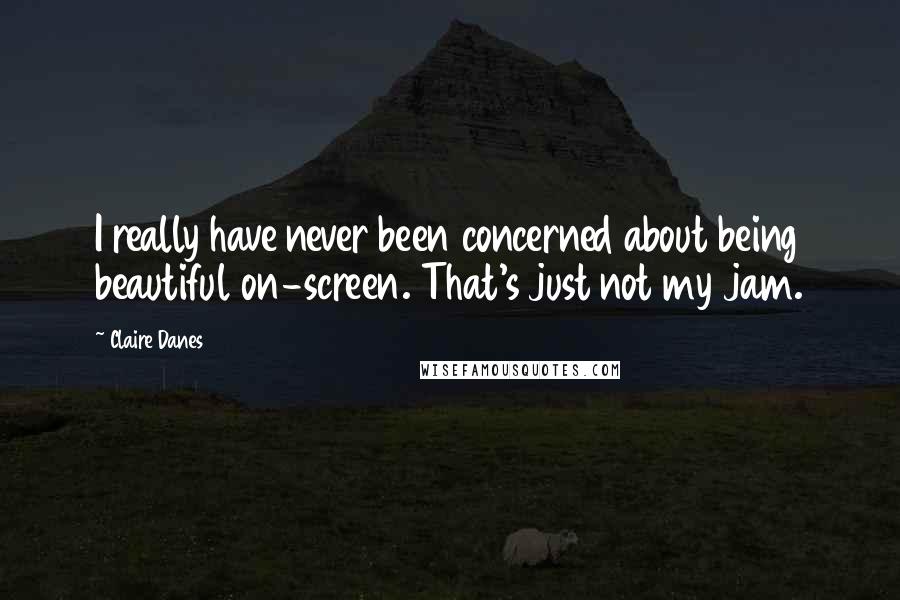 Claire Danes Quotes: I really have never been concerned about being beautiful on-screen. That's just not my jam.