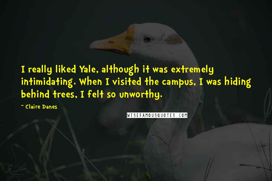 Claire Danes Quotes: I really liked Yale, although it was extremely intimidating. When I visited the campus, I was hiding behind trees, I felt so unworthy.
