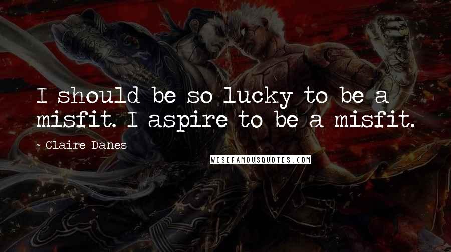 Claire Danes Quotes: I should be so lucky to be a misfit. I aspire to be a misfit.