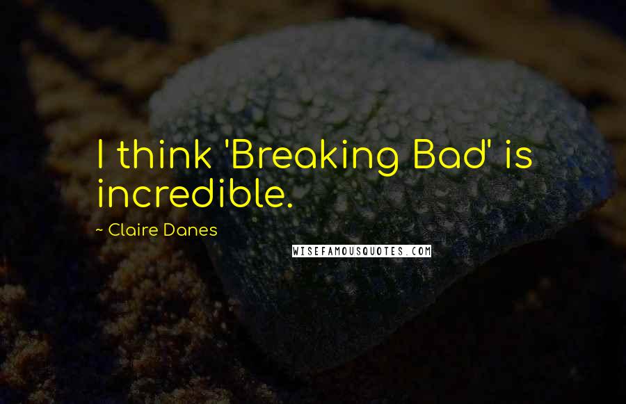 Claire Danes Quotes: I think 'Breaking Bad' is incredible.