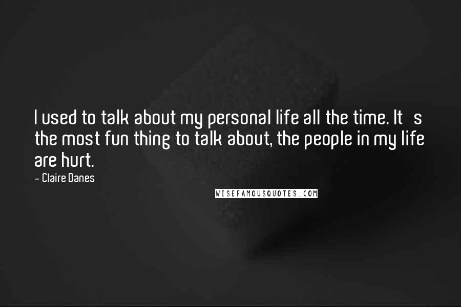 Claire Danes Quotes: I used to talk about my personal life all the time. It's the most fun thing to talk about, the people in my life are hurt.