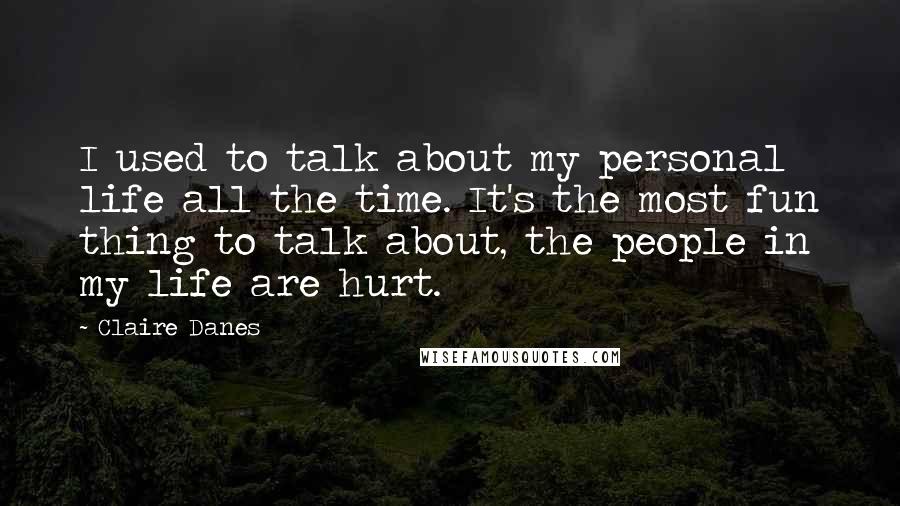 Claire Danes Quotes: I used to talk about my personal life all the time. It's the most fun thing to talk about, the people in my life are hurt.