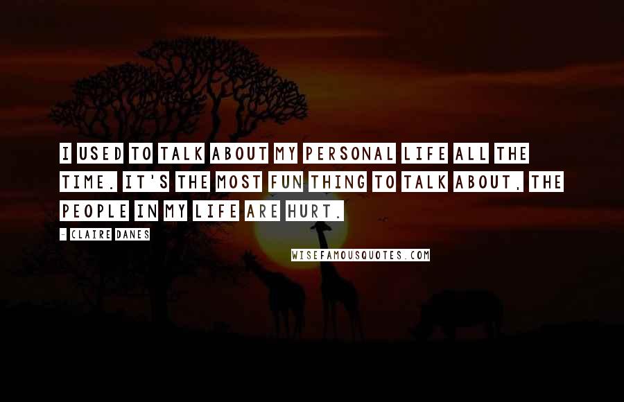 Claire Danes Quotes: I used to talk about my personal life all the time. It's the most fun thing to talk about, the people in my life are hurt.