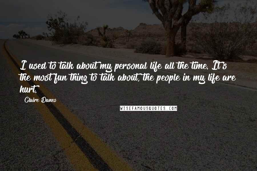 Claire Danes Quotes: I used to talk about my personal life all the time. It's the most fun thing to talk about, the people in my life are hurt.