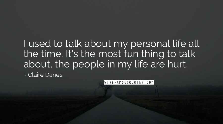 Claire Danes Quotes: I used to talk about my personal life all the time. It's the most fun thing to talk about, the people in my life are hurt.