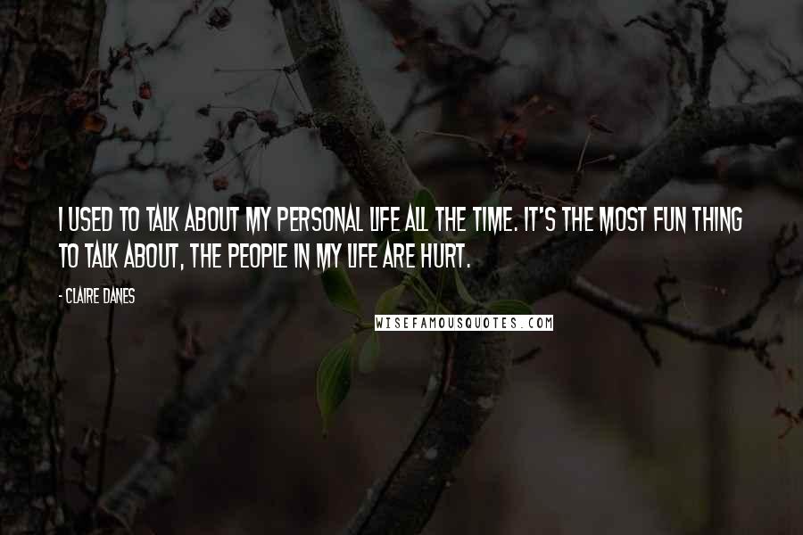 Claire Danes Quotes: I used to talk about my personal life all the time. It's the most fun thing to talk about, the people in my life are hurt.