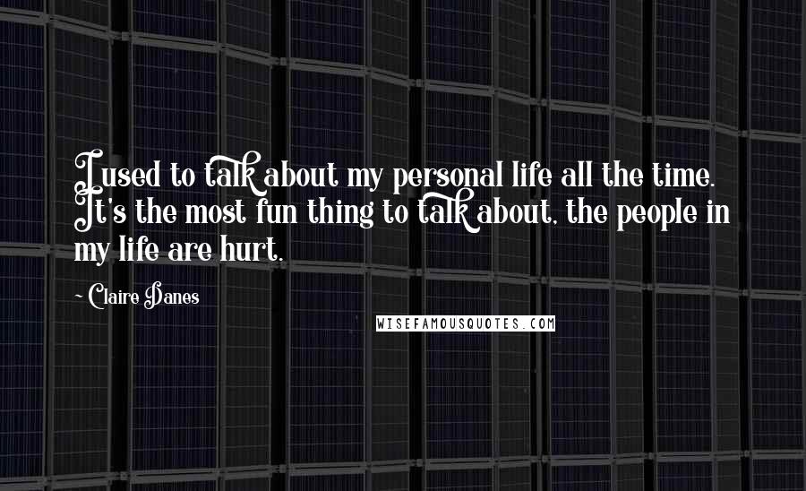 Claire Danes Quotes: I used to talk about my personal life all the time. It's the most fun thing to talk about, the people in my life are hurt.