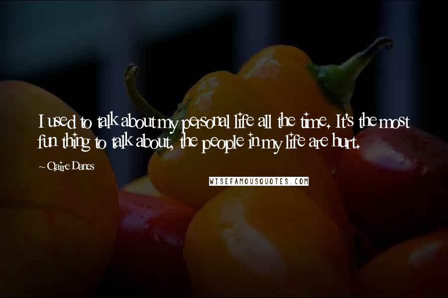 Claire Danes Quotes: I used to talk about my personal life all the time. It's the most fun thing to talk about, the people in my life are hurt.