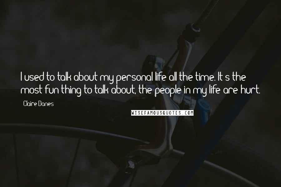 Claire Danes Quotes: I used to talk about my personal life all the time. It's the most fun thing to talk about, the people in my life are hurt.