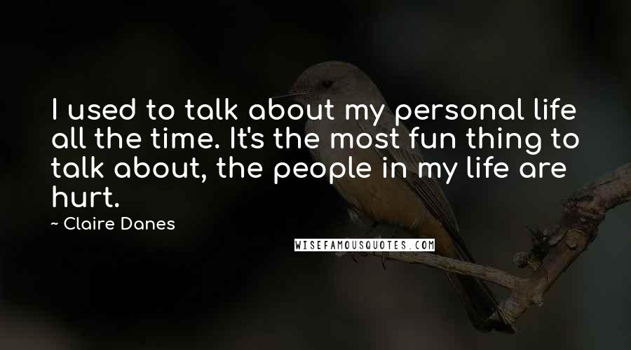 Claire Danes Quotes: I used to talk about my personal life all the time. It's the most fun thing to talk about, the people in my life are hurt.