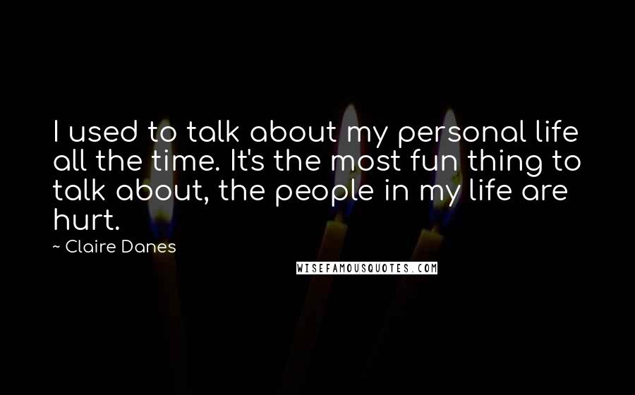 Claire Danes Quotes: I used to talk about my personal life all the time. It's the most fun thing to talk about, the people in my life are hurt.