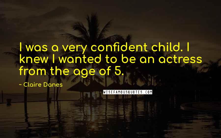 Claire Danes Quotes: I was a very confident child. I knew I wanted to be an actress from the age of 5.