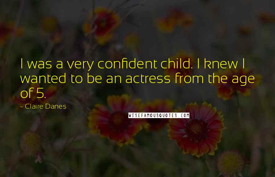 Claire Danes Quotes: I was a very confident child. I knew I wanted to be an actress from the age of 5.
