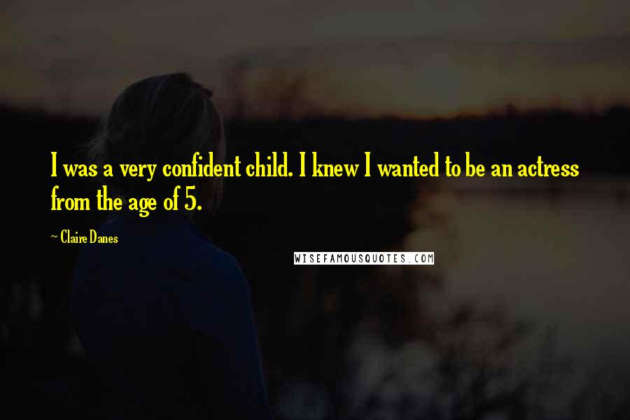 Claire Danes Quotes: I was a very confident child. I knew I wanted to be an actress from the age of 5.