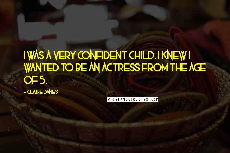Claire Danes Quotes: I was a very confident child. I knew I wanted to be an actress from the age of 5.