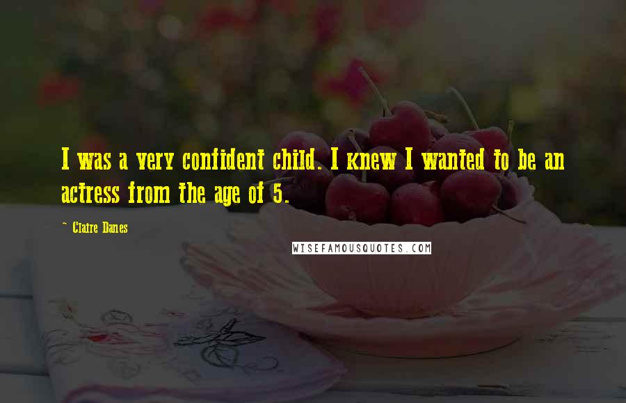 Claire Danes Quotes: I was a very confident child. I knew I wanted to be an actress from the age of 5.