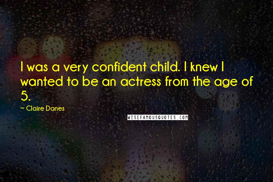 Claire Danes Quotes: I was a very confident child. I knew I wanted to be an actress from the age of 5.